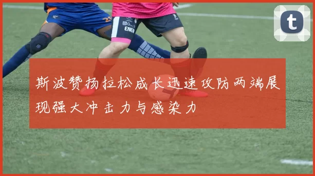 斯波赞扬拉松成长迅速攻防两端展现强大冲击力与感染力