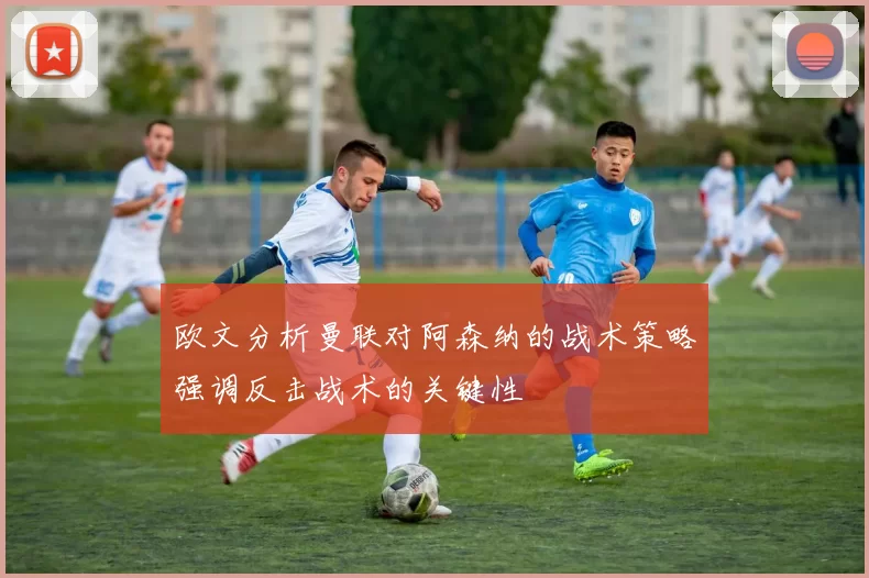 欧文分析曼联对阿森纳的战术策略强调反击战术的关键性