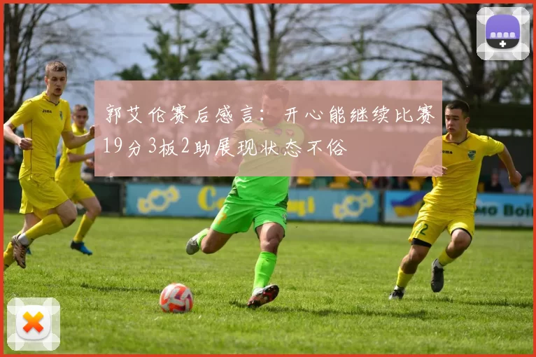 郭艾伦赛后感言：开心能继续比赛19分3板2助展现状态不俗