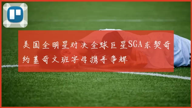 美国全明星对决全球巨星SGA东契奇约基奇文班字母携手争辉