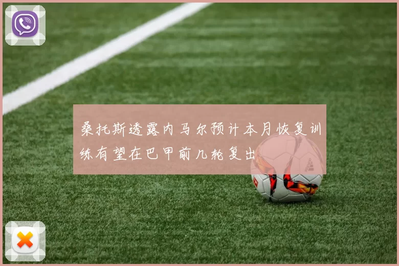 桑托斯透露内马尔预计本月恢复训练有望在巴甲前几轮复出