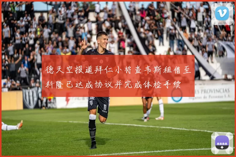 德天空报道拜仁小将查韦斯租借至科隆已达成协议并完成体检手续