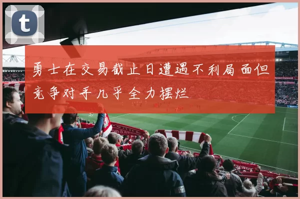 勇士在交易截止日遭遇不利局面但竞争对手几乎全力摆烂