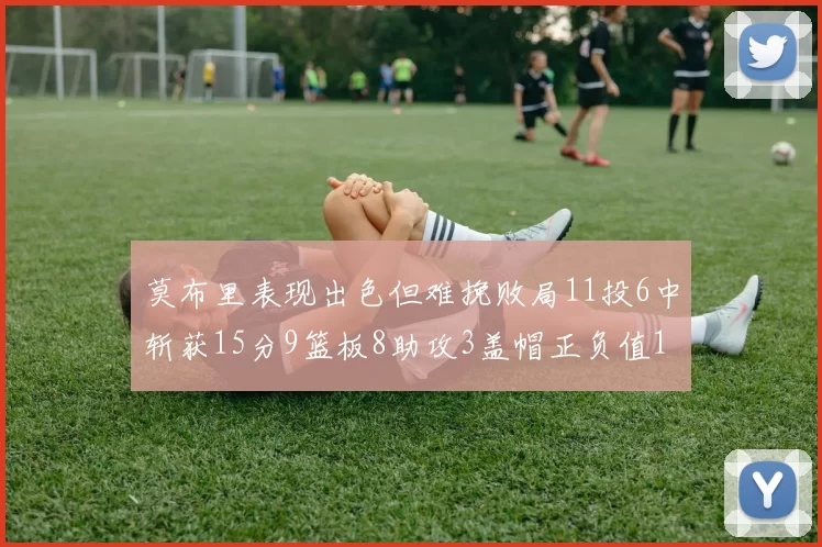 莫布里表现出色但难挽败局11投6中斩获15分9篮板8助攻3盖帽正负值11