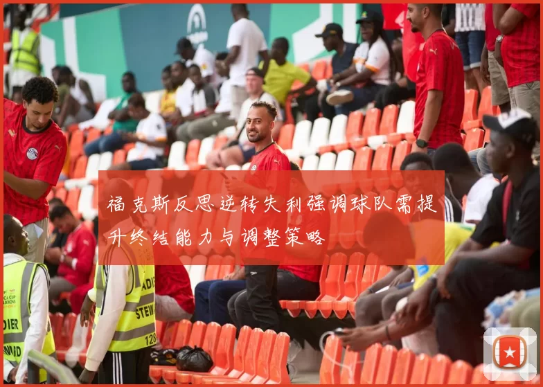 福克斯反思逆转失利强调球队需提升终结能力与调整策略