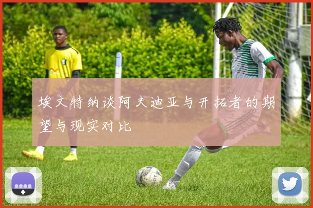 埃文特纳谈阿夫迪亚与开拓者的期望与现实对比