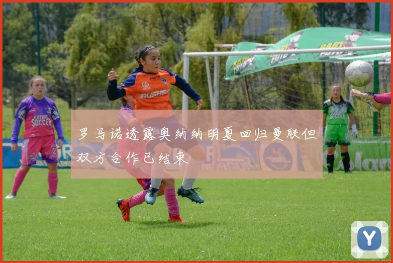 罗马诺透露奥纳纳明夏回归曼联但双方合作已结束