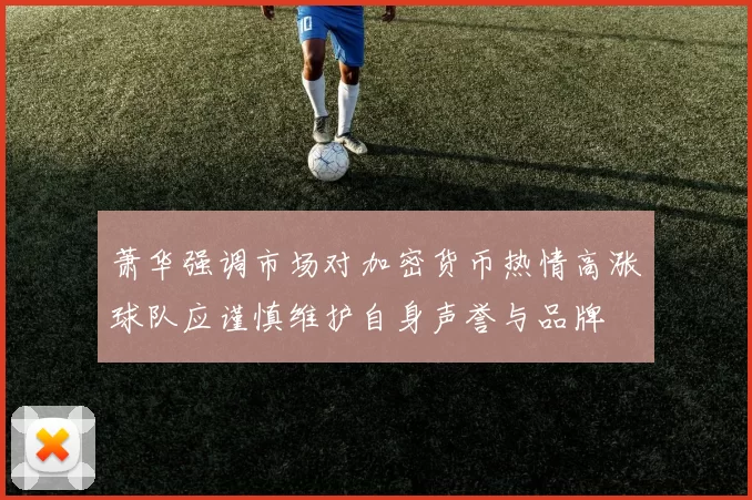 萧华强调市场对加密货币热情高涨球队应谨慎维护自身声誉与品牌