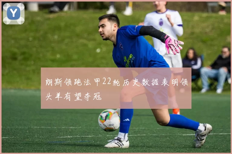 朗斯领跑法甲22轮历史数据表明领头羊有望夺冠