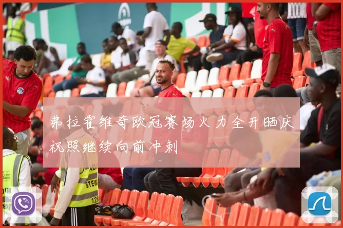 弗拉霍维奇欧冠赛场火力全开晒庆祝照继续向前冲刺