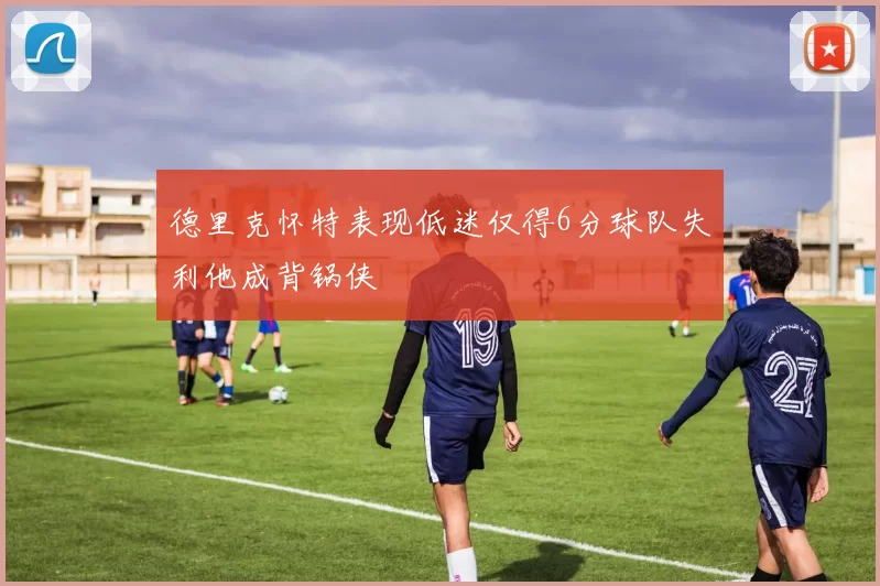 德里克怀特表现低迷仅得6分球队失利他成背锅侠