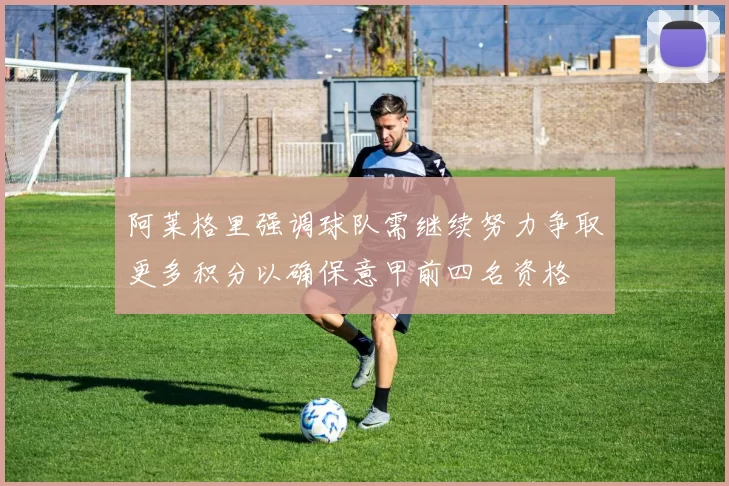 阿莱格里强调球队需继续努力争取更多积分以确保意甲前四名资格