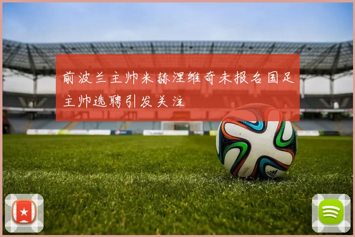 前波兰主帅米赫涅维奇未报名国足主帅选聘引发关注