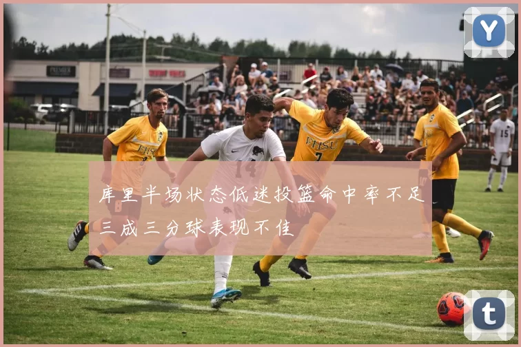 库里半场状态低迷投篮命中率不足三成三分球表现不佳