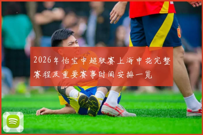 2026年怡宝中超联赛上海申花完整赛程及重要赛事时间安排一览