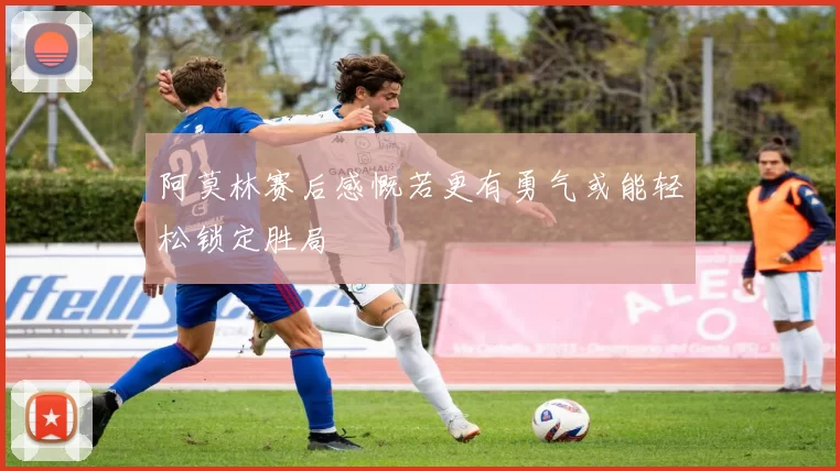 阿莫林赛后感慨若更有勇气或能轻松锁定胜局
