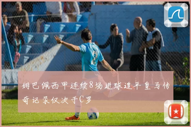 姆巴佩西甲连续8场进球追平皇马传奇记录仅次于C罗