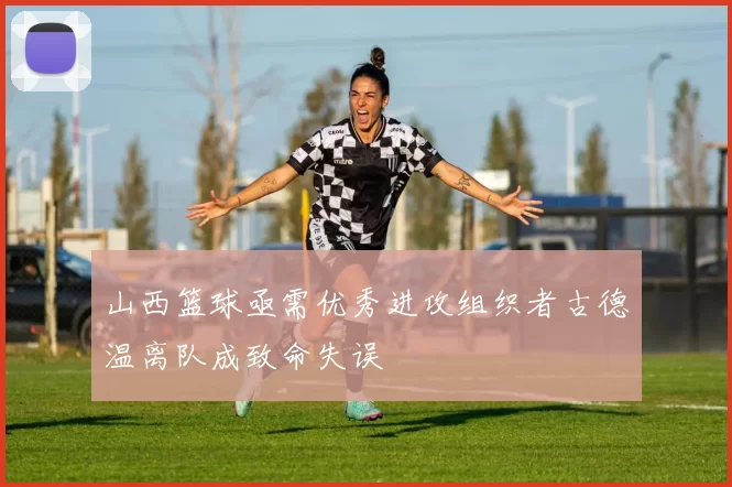 山西篮球亟需优秀进攻组织者古德温离队成致命失误