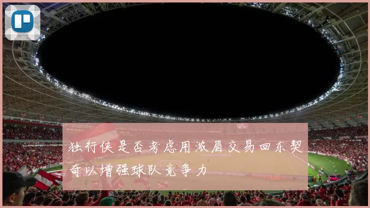 独行侠是否考虑用浓眉交易回东契奇以增强球队竞争力