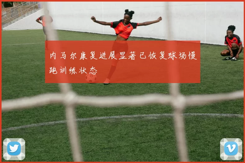内马尔康复进展显著已恢复球场慢跑训练状态